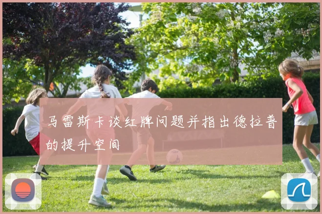 马雷斯卡谈红牌问题并指出德拉普的提升空间