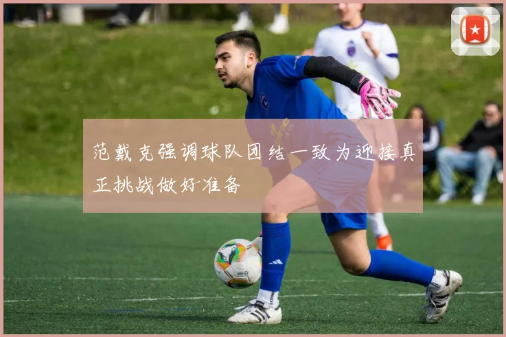 范戴克强调球队团结一致为迎接真正挑战做好准备