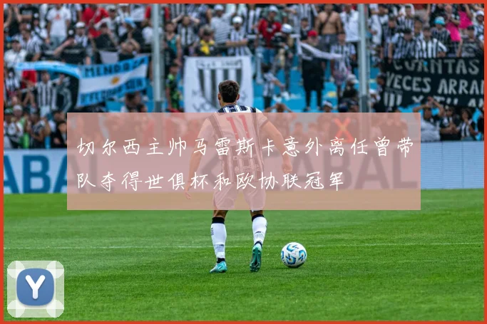 切尔西主帅马雷斯卡意外离任曾带队夺得世俱杯和欧协联冠军