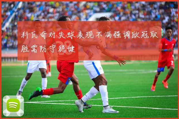 科瓦奇对失球表现不满强调欧冠取胜需防守稳健