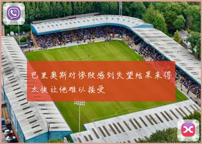 巴里奥斯对惨败感到失望结果来得太快让他难以接受
