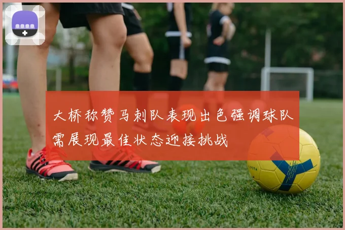 大桥称赞马刺队表现出色强调球队需展现最佳状态迎接挑战