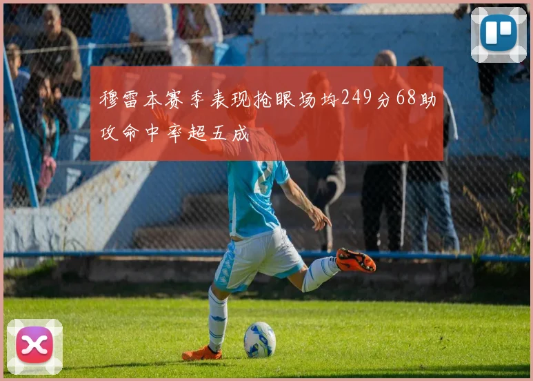 穆雷本赛季表现抢眼场均249分68助攻命中率超五成