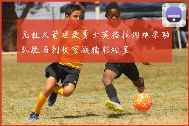 无杜火箭逆袭勇士英格拉姆绝杀助队胜马刺收官战精彩纷呈