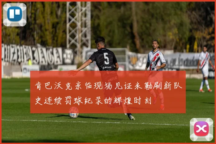 肯巴沃克亲临现场见证米勒刷新队史连续罚球纪录的辉煌时刻