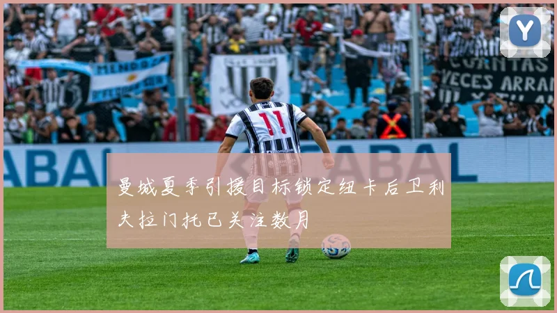 曼城夏季引援目标锁定纽卡后卫利夫拉门托已关注数月