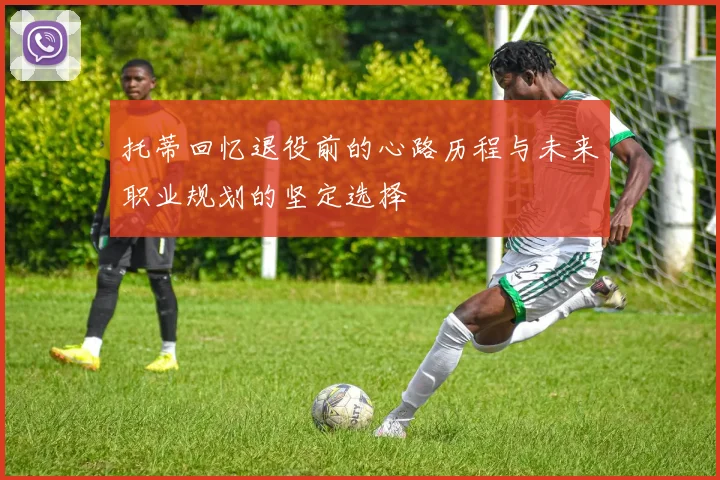 托蒂回忆退役前的心路历程与未来职业规划的坚定选择