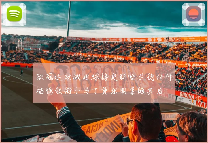 欧冠运动战进球榜更新哈兰德拉什福德领衔小马丁费尔明紧随其后