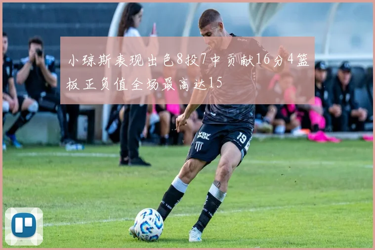 小琼斯表现出色8投7中贡献16分4篮板正负值全场最高达15