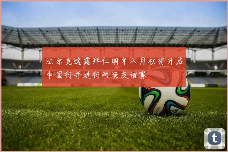 法尔克透露拜仁明年八月初将开启中国行并进行两场友谊赛