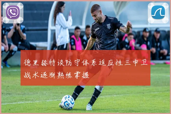 德里赫特谈防守体系适应性三中卫战术逐渐熟练掌握