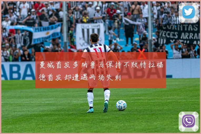 曼城首发多纳鲁马保持不败特拉福德首发却遭遇两场失利