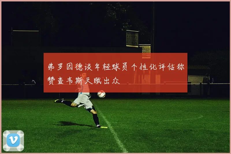 弗罗因德谈年轻球员个性化评估称赞查韦斯天赋出众