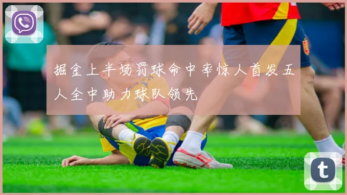 掘金上半场罚球命中率惊人首发五人全中助力球队领先