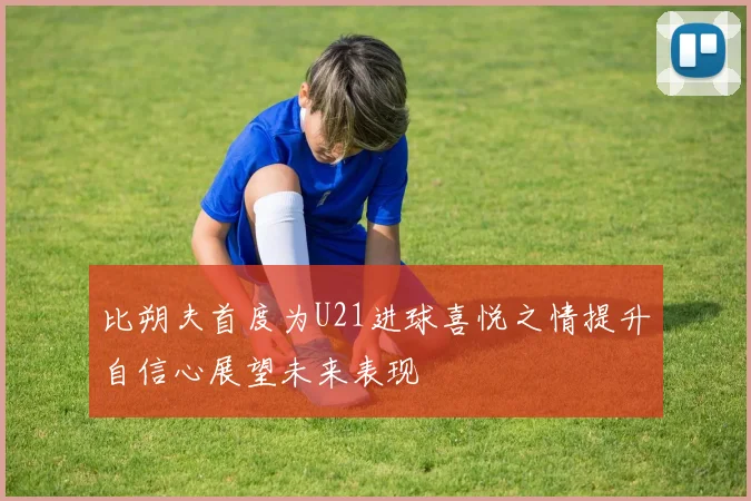 比朔夫首度为U21进球喜悦之情提升自信心展望未来表现