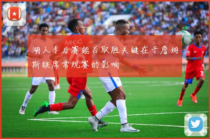 湖人季后赛能否取胜关键在于詹姆斯缺席常规赛的影响
