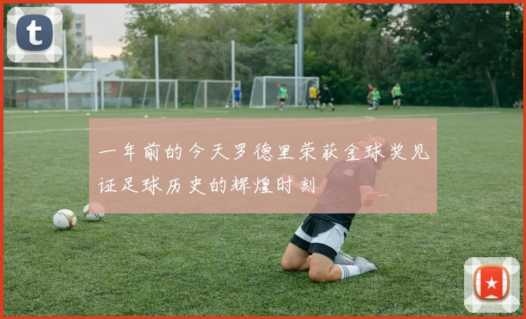 一年前的今天罗德里荣获金球奖见证足球历史的辉煌时刻