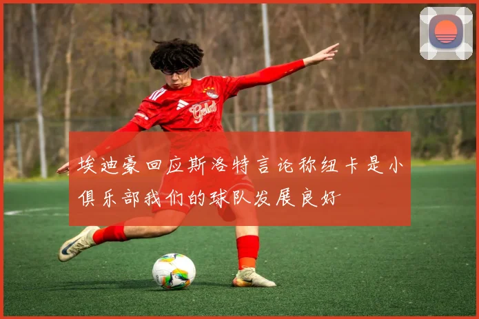 埃迪豪回应斯洛特言论称纽卡是小俱乐部我们的球队发展良好