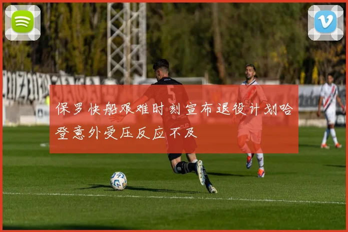 保罗快船艰难时刻宣布退役计划哈登意外受压反应不及