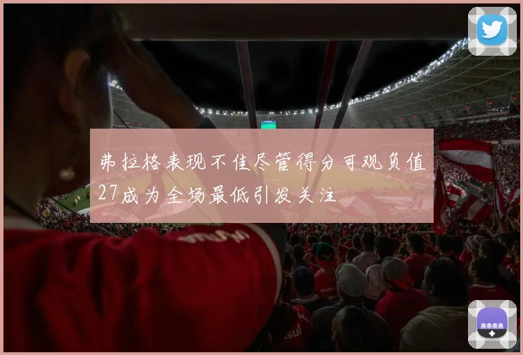 弗拉格表现不佳尽管得分可观负值27成为全场最低引发关注