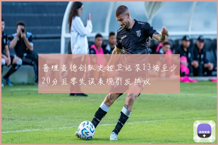 普理查德创队史控卫记录13场至少20分且零失误表现引发热议