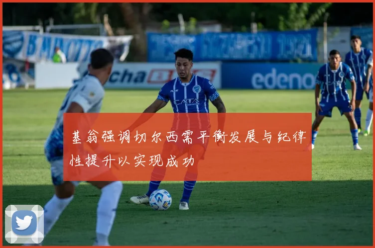 基翁强调切尔西需平衡发展与纪律性提升以实现成功