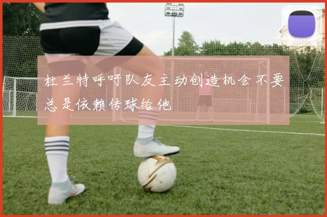 杜兰特呼吁队友主动创造机会不要总是依赖传球给他