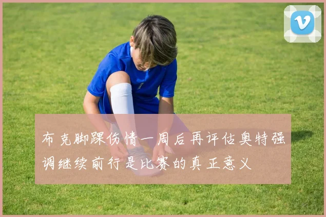 布克脚踝伤情一周后再评估奥特强调继续前行是比赛的真正意义