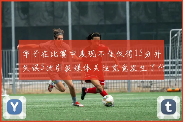 华子在比赛中表现不佳仅得15分并失误5次引发媒体关注究竟发生了什么心事